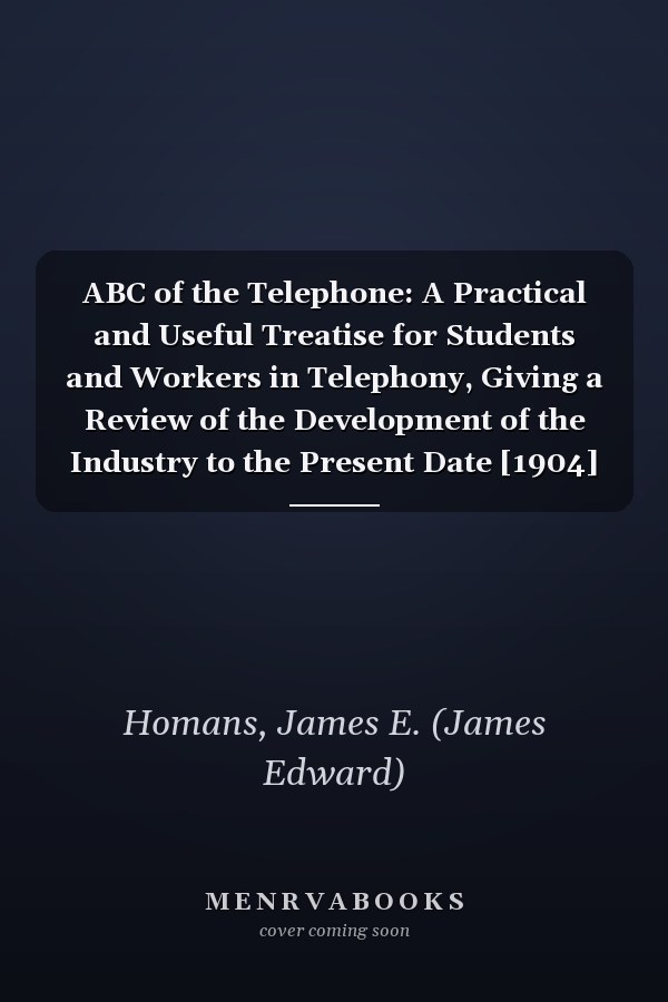 ABC of the Telephone: A Practical and Useful Treatise for Students and Workers in Telephony, Giving a Review of the Development of the Industry to the Present Date [1904]