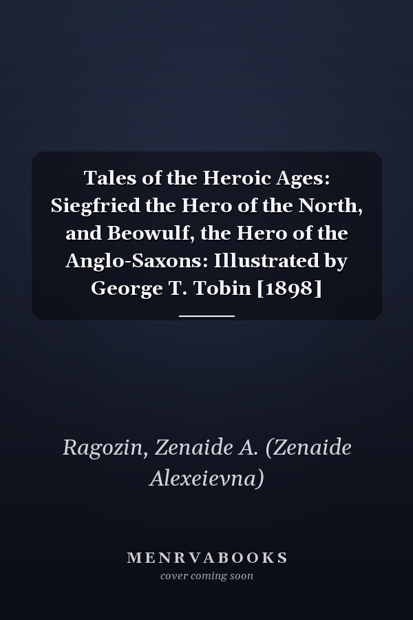 Tales of the Heroic Ages: Siegfried the Hero of the North, and Beowulf, the Hero of the Anglo-Saxons: Illustrated by George T. Tobin [1898]