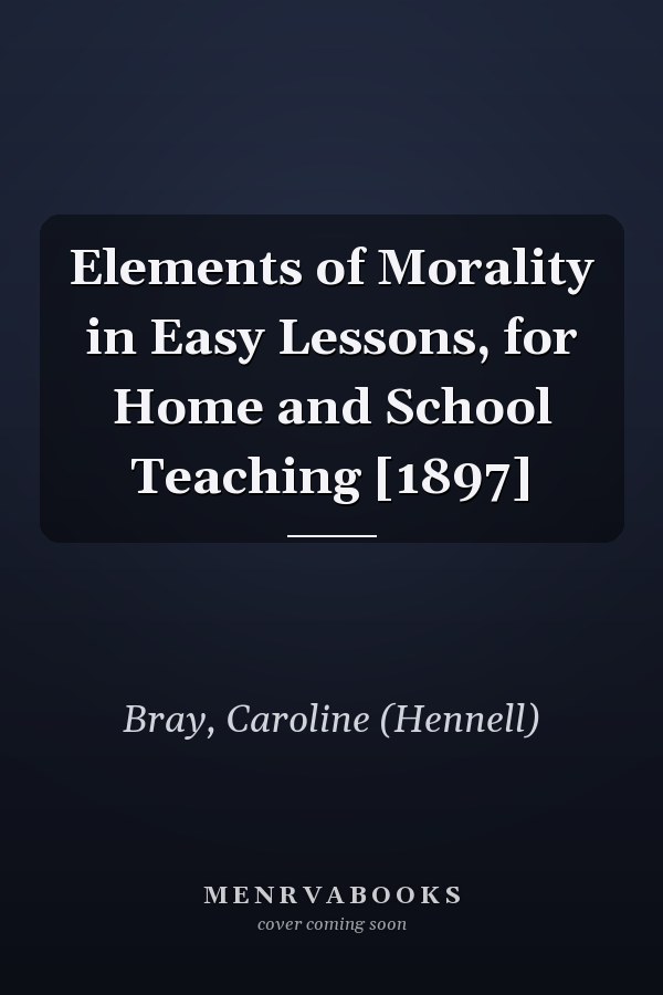 Elements of Morality in Easy Lessons, for Home and School Teaching [1897]