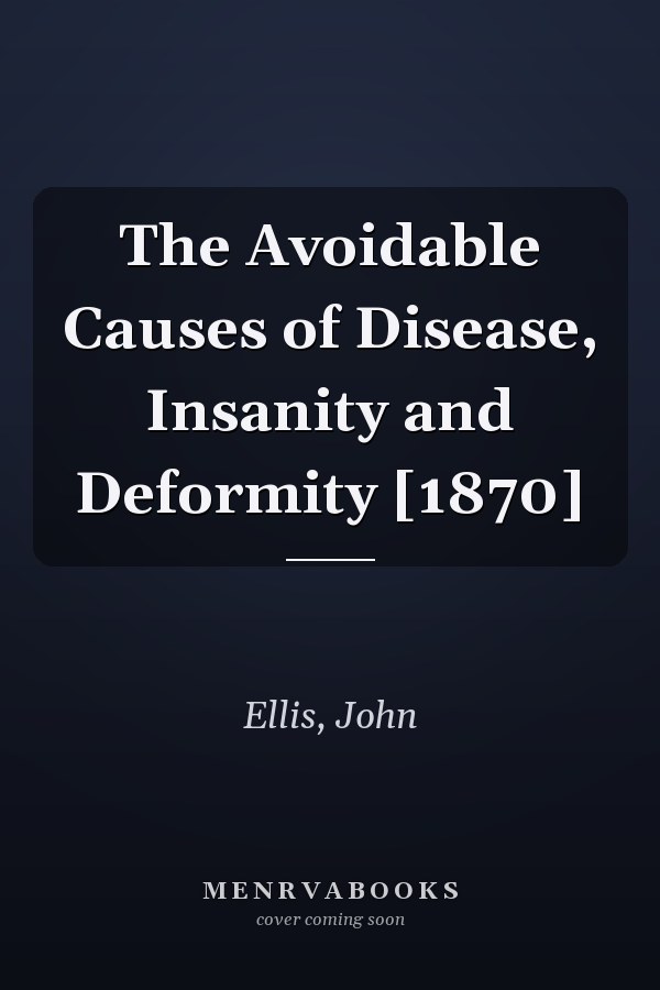 The Avoidable Causes of Disease, Insanity and Deformity [1870]