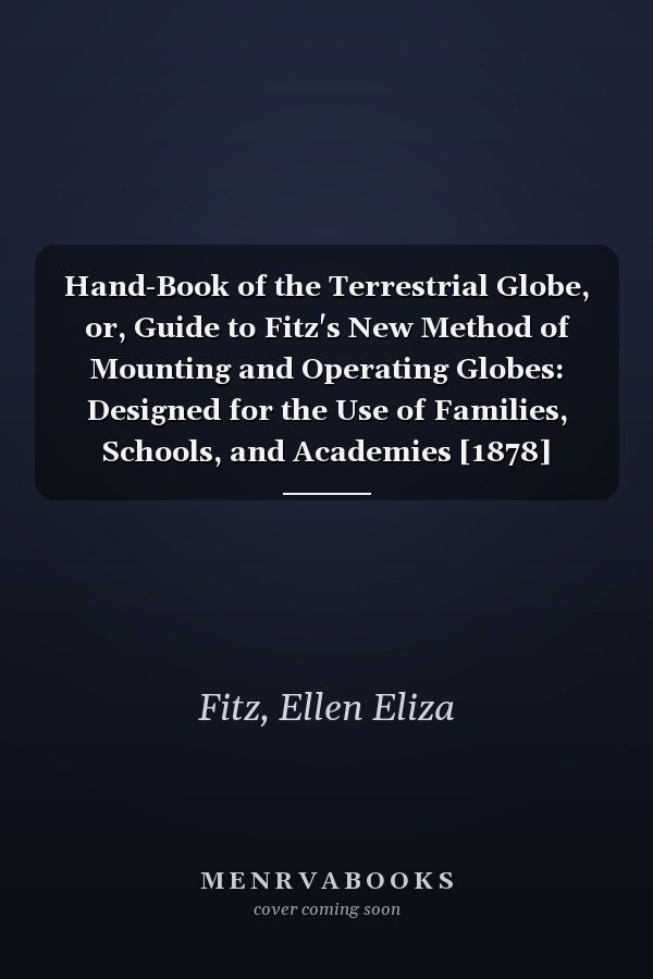 Hand-Book of the Terrestrial Globe, or, Guide to Fitz's New Method of Mounting and Operating Globes: Designed for the Use of Families, Schools, and Academies [1878]