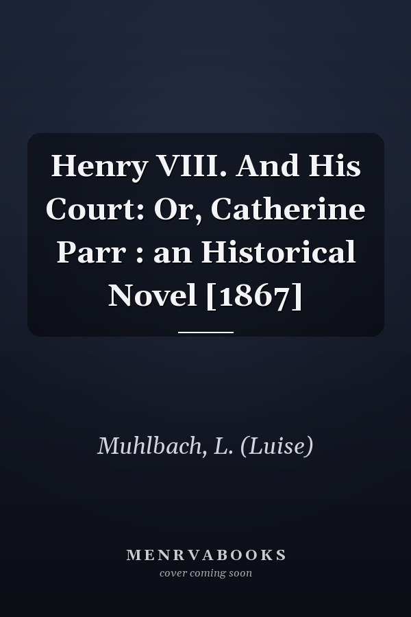 Henry VIII. And His Court: Or, Catherine Parr : an Historical Novel [1867]