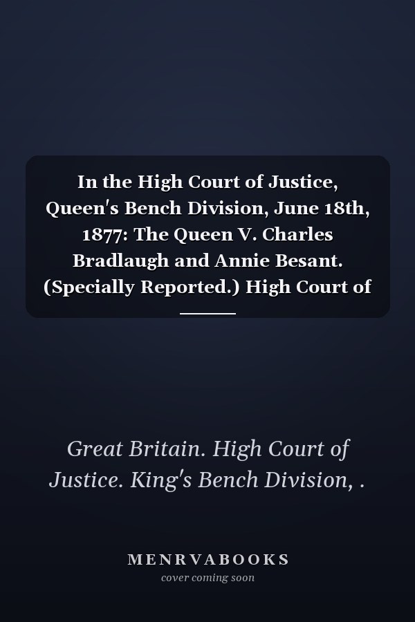 In the High Court of Justice, Queen's Bench Division, June 18th, 1877: The Queen V. Charles Bradlaugh and Annie Besant. (Specially Reported.) High Court of Justice, King's Bench Division [1877]