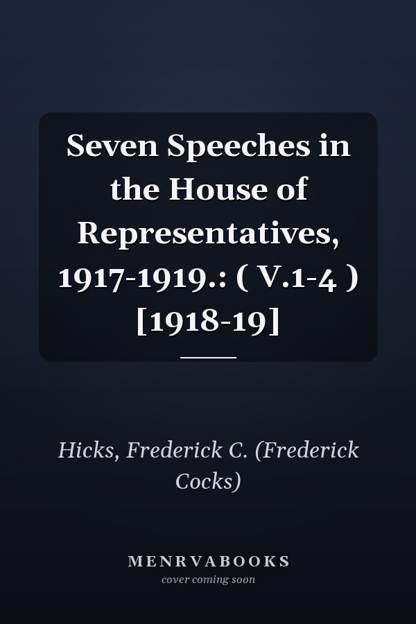 Seven Speeches in the House of Representatives, 1917-1919.: ( V.1-4 ) [1918-19]