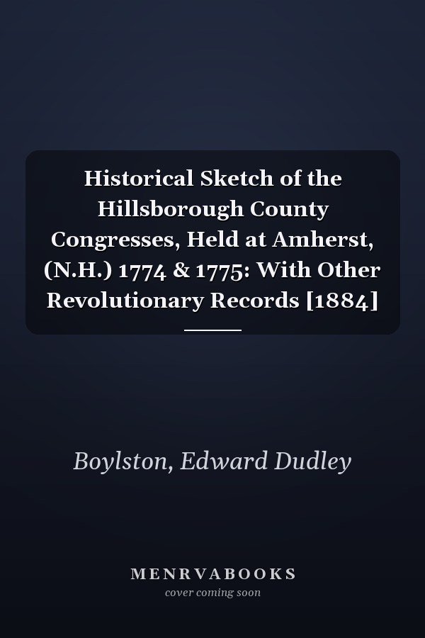 Historical Sketch of the Hillsborough County Congresses, Held at Amherst, (N.H.) 1774 & 1775: With Other Revolutionary Records [1884]