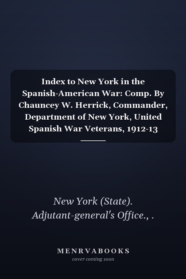 Index to New York in the Spanish-American War: Comp. By Chauncey W. Herrick, Commander, Department of New York, United Spanish War Veterans, 1912-13 [1914]