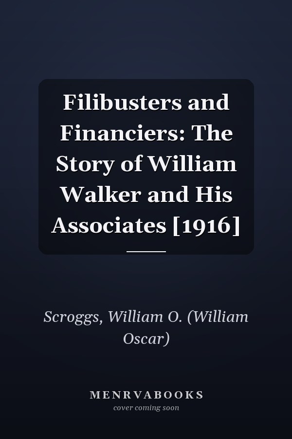 Filibusters and Financiers: The Story of William Walker and His Associates [1916]