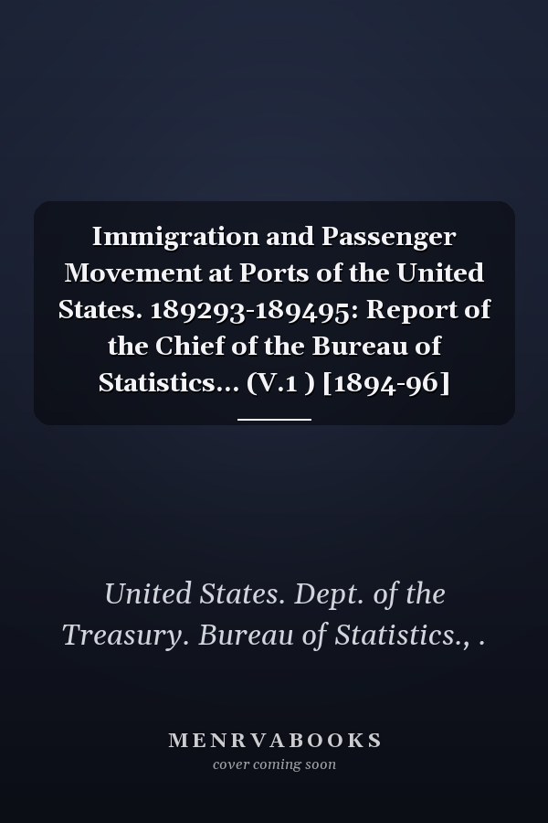 Immigration and Passenger Movement at Ports of the United States. 189293-189495: Report of the Chief of the Bureau of Statistics... (V.1 ) [1894-96]