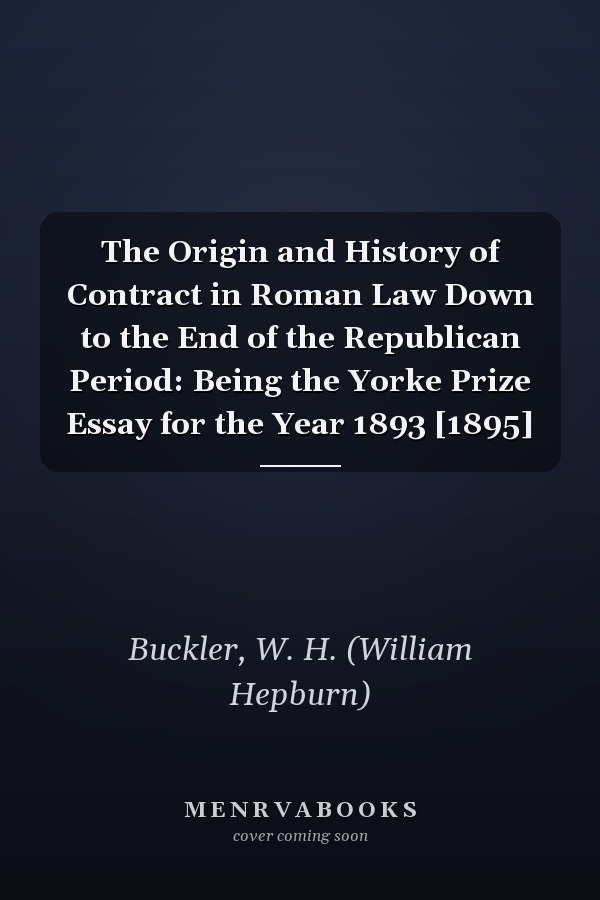 The Origin and History of Contract in Roman Law Down to the End of the Republican Period: Being the Yorke Prize Essay for the Year 1893 [1895]