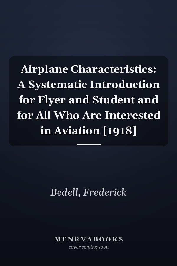 Airplane Characteristics: A Systematic Introduction for Flyer and Student and for All Who Are Interested in Aviation [1918]