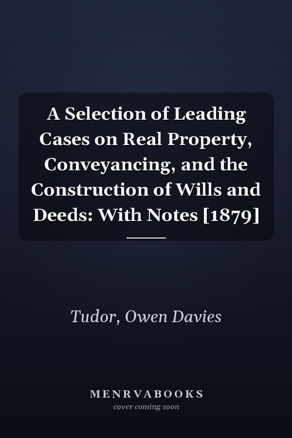 A Selection of Leading Cases on Real Property, Conveyancing, and the Construction of Wills and Deeds: With Notes [1879]