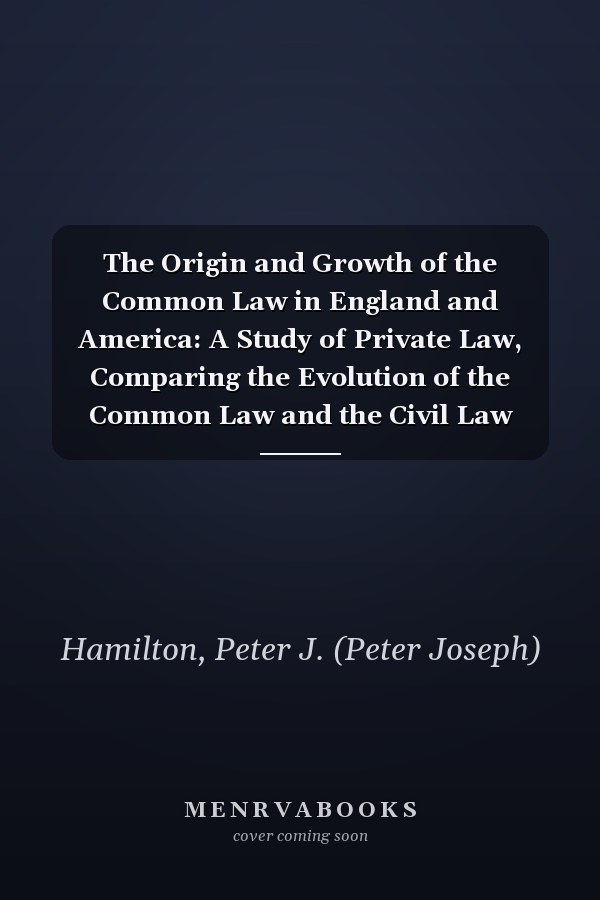 The Origin and Growth of the Common Law in England and America: A Study of Private Law, Comparing the Evolution of the Common Law and the Civil Law [1922]