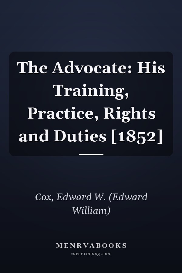 The Advocate: His Training, Practice, Rights and Duties [1852]