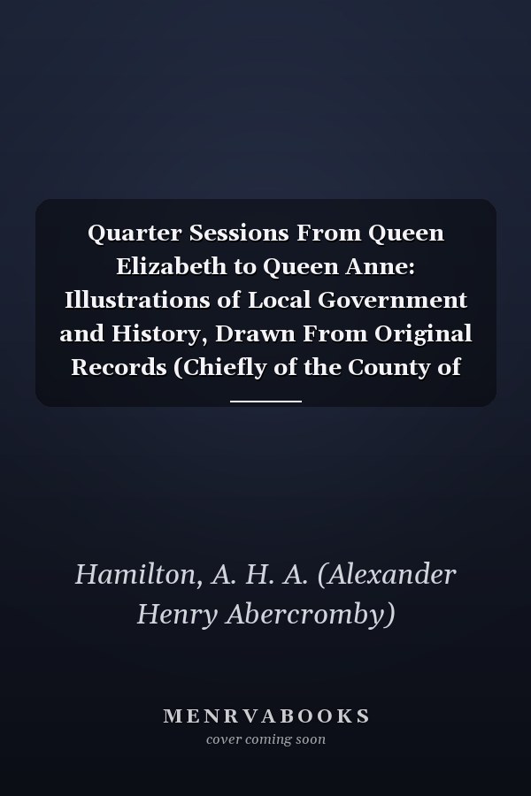 Quarter Sessions From Queen Elizabeth to Queen Anne: Illustrations of Local Government and History, Drawn From Original Records (Chiefly of the County of Devon) [1878]