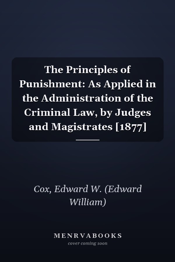 The Principles of Punishment: As Applied in the Administration of the Criminal Law, by Judges and Magistrates [1877]
