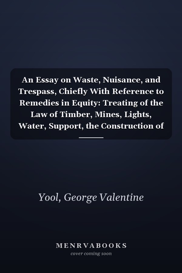 An Essay on Waste, Nuisance, and Trespass, Chiefly With Reference to Remedies in Equity: Treating of the Law of Timber, Mines, Lights, Water, Support, the Construction of Public Works, &C. &C [1863]