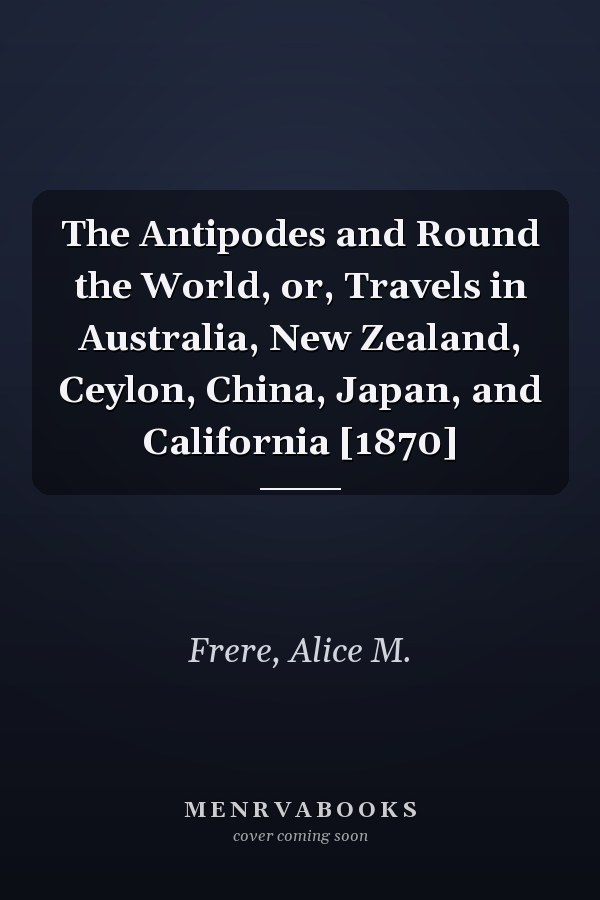 The Antipodes and Round the World, or, Travels in Australia, New Zealand, Ceylon, China, Japan, and California [1870]
