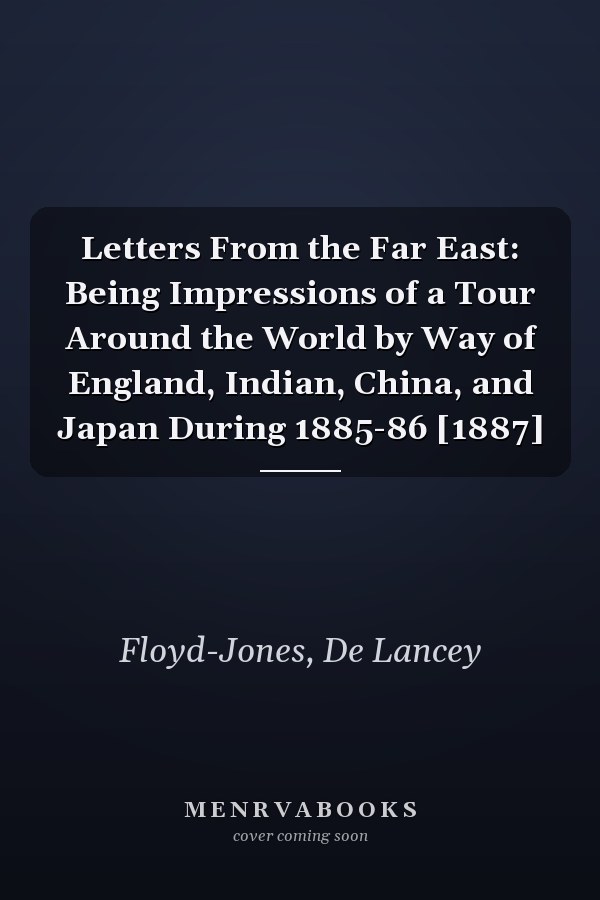 Letters From the Far East: Being Impressions of a Tour Around the World by Way of England, Indian, China, and Japan During 1885-86 [1887]