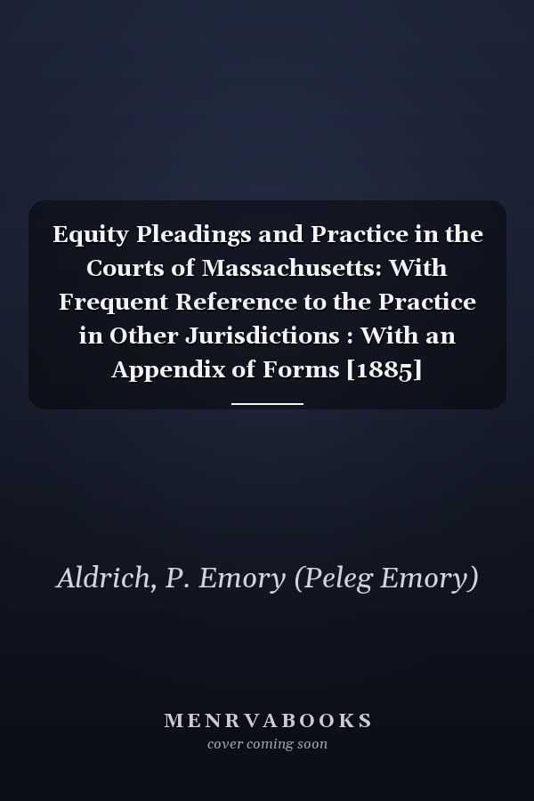 Equity Pleadings and Practice in the Courts of Massachusetts: With Frequent Reference to the Practice in Other Jurisdictions : With an Appendix of Forms [1885]