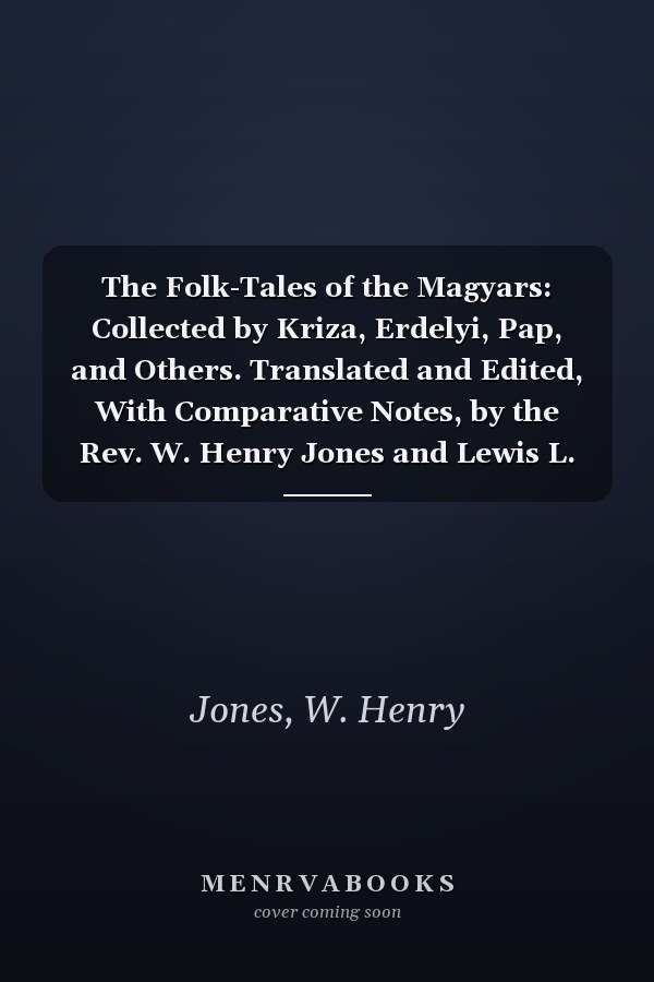 The Folk-Tales of the Magyars: Collected by Kriza, Erdelyi, Pap, and Others. Translated and Edited, With Comparative Notes, by the Rev. W. Henry Jones and Lewis L. Kropf [1889]