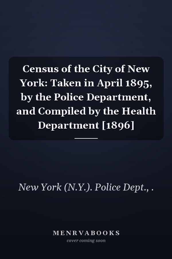Census of the City of New York: Taken in April 1895, by the Police Department, and Compiled by the Health Department [1896]