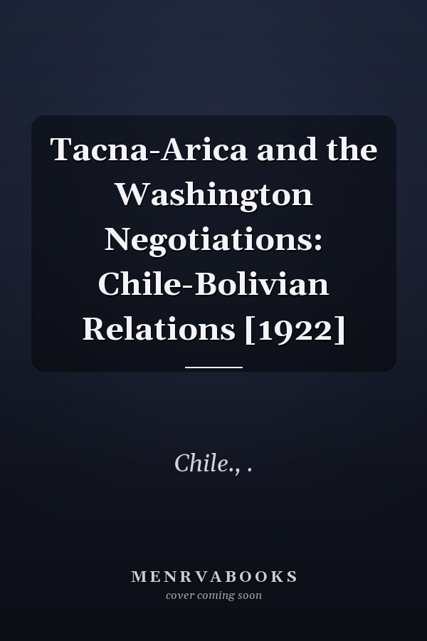 Tacna-Arica and the Washington Negotiations: Chile-Bolivian Relations [1922]