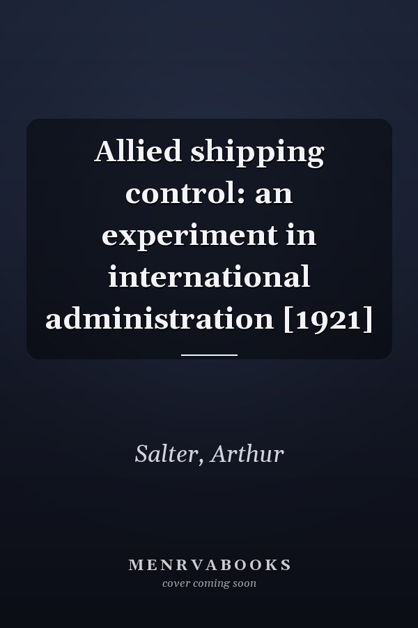 Allied shipping control: an experiment in international administration [1921]