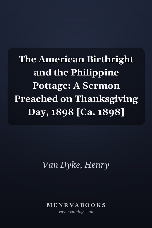 The American Birthright and the Philippine Pottage: A Sermon Preached on Thanksgiving Day, 1898 [Ca. 1898]