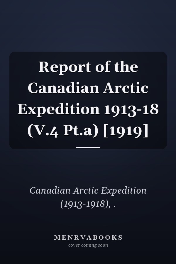Report of the Canadian Arctic Expedition 1913-18 (V.4 Pt.a) [1919]