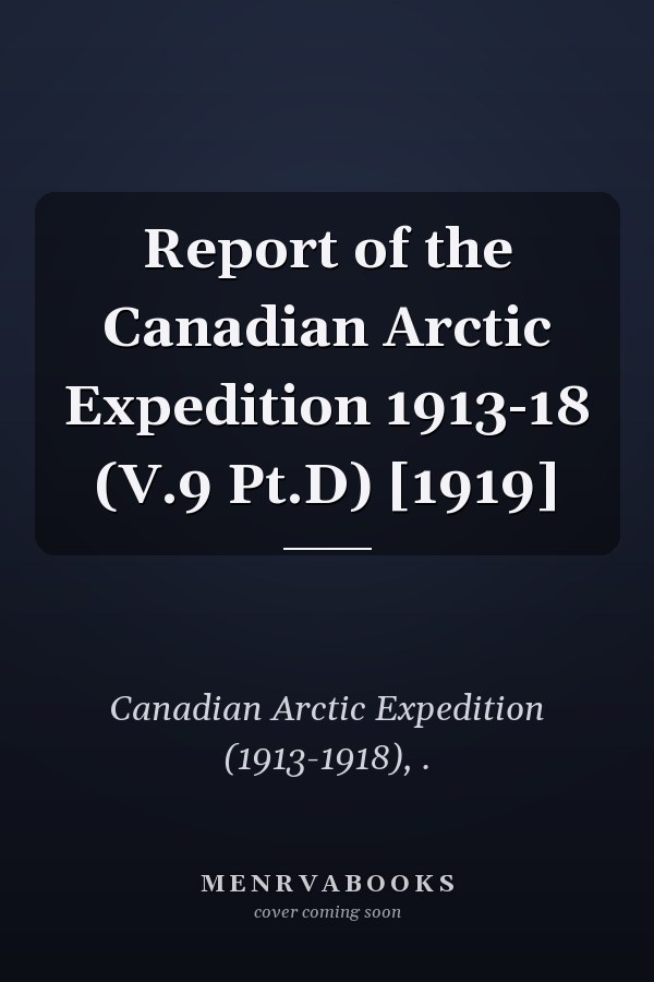 Report of the Canadian Arctic Expedition 1913-18 (V.9 Pt.D) [1919]