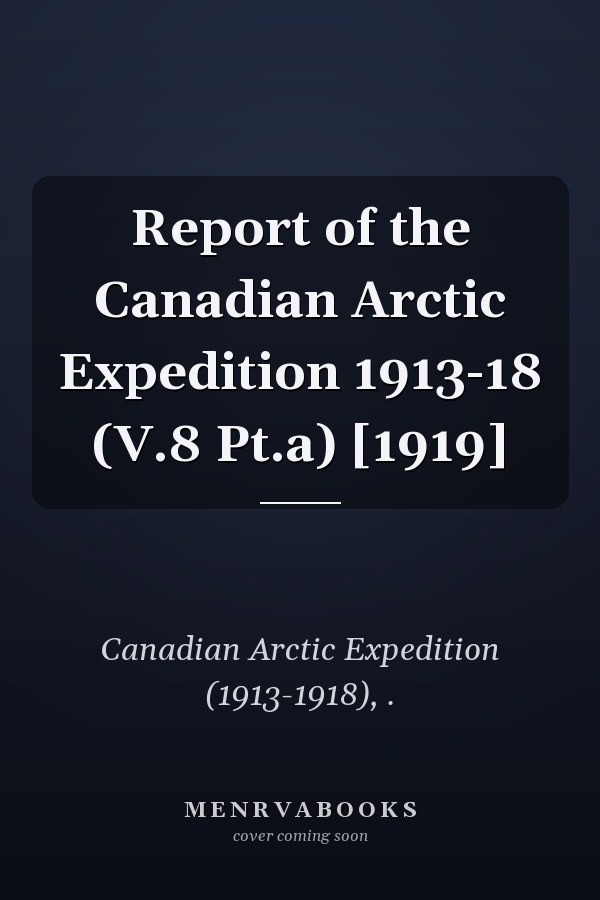 Report of the Canadian Arctic Expedition 1913-18 (V.8 Pt.a) [1919]