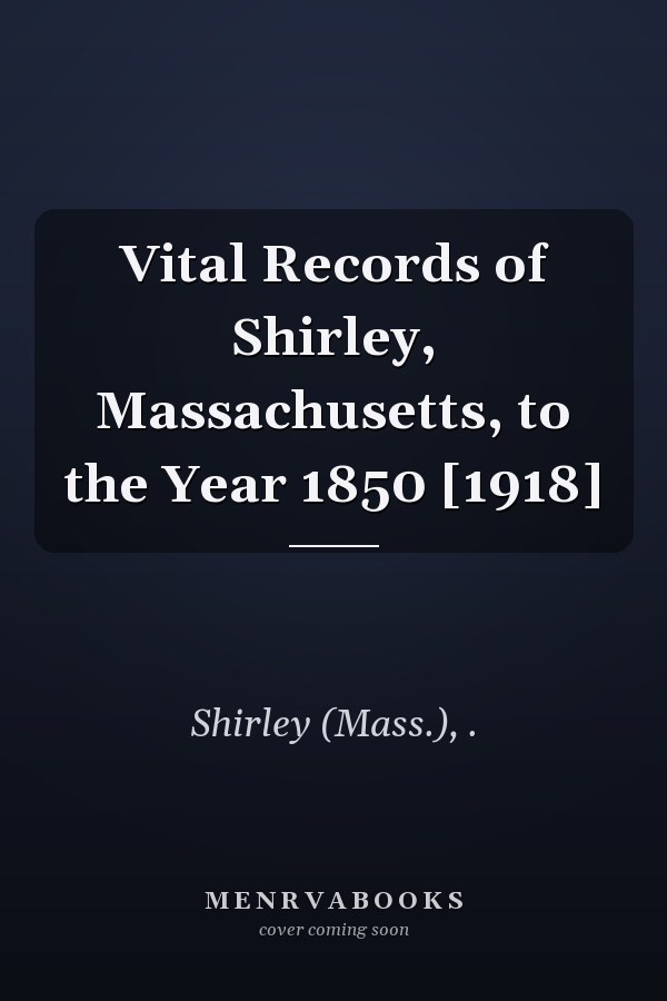 Vital Records of Shirley, Massachusetts, to the Year 1850 [1918]