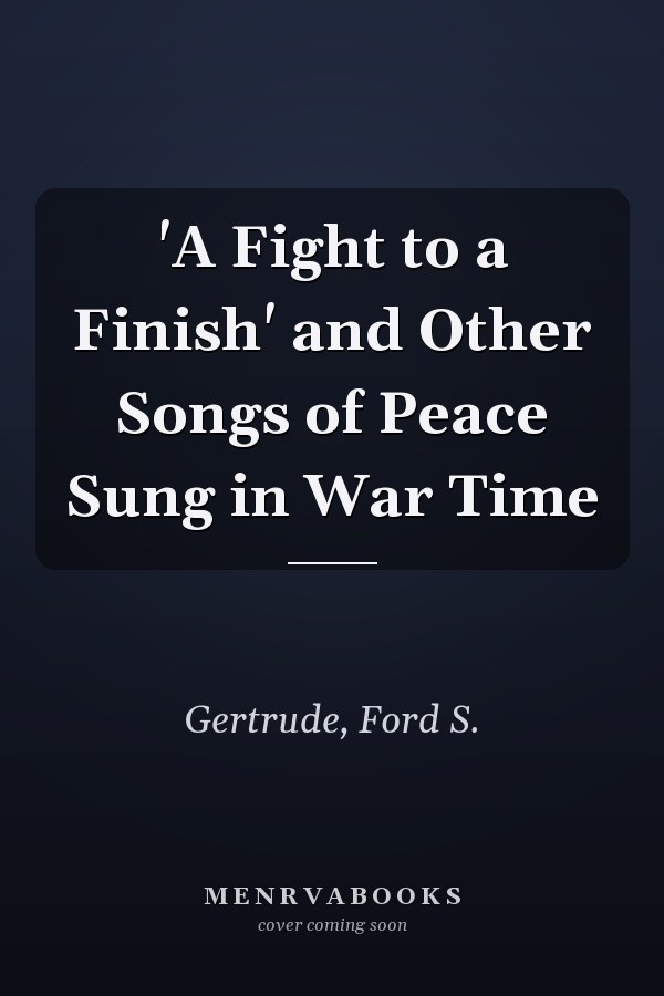 'A Fight to a Finish' and Other Songs of Peace Sung in War Time