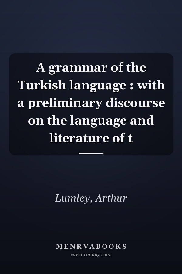 A grammar of the Turkish language : with a preliminary discourse on the language and literature of t