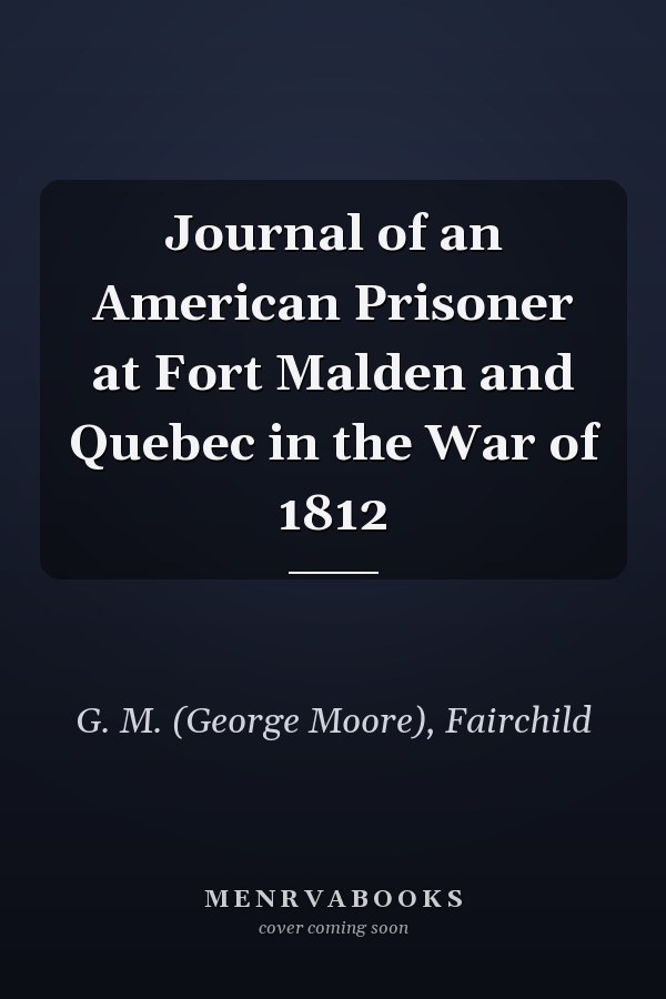Journal of an American Prisoner at Fort Malden and Quebec in the War of 1812