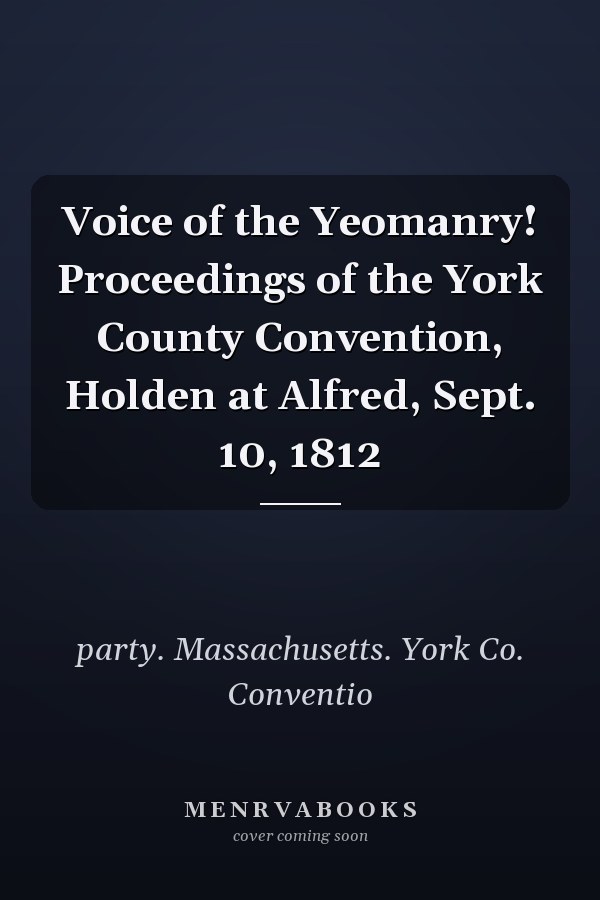 Voice of the Yeomanry! Proceedings of the York County Convention, Holden at Alfred, Sept. 10, 1812