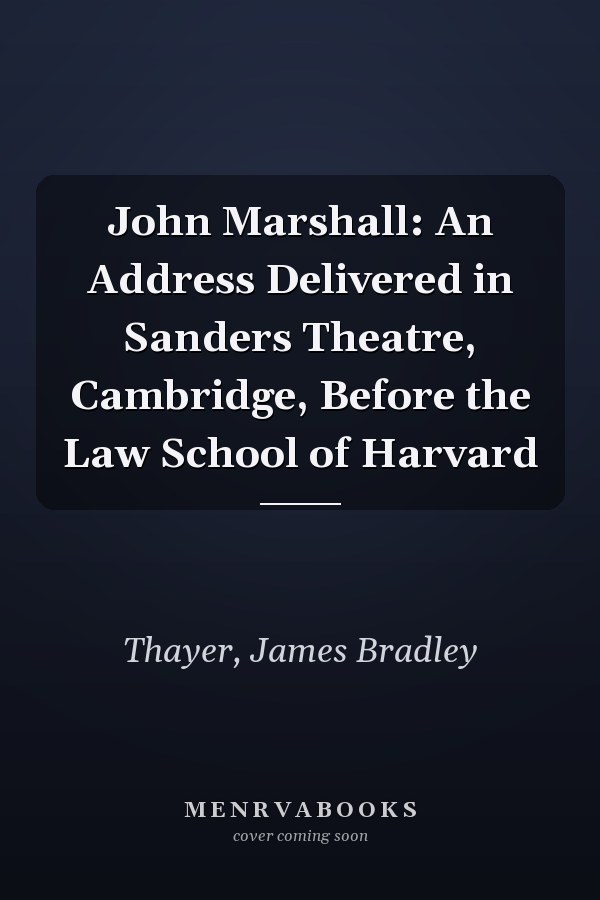 John Marshall: An Address Delivered in Sanders Theatre, Cambridge, Before the Law School of Harvard