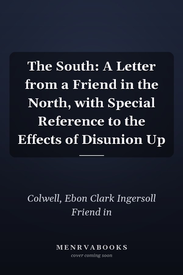 The South: A Letter from a Friend in the North, with Special Reference to the Effects of Disunion Up