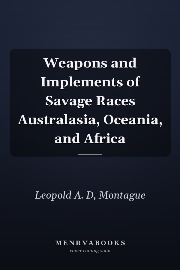 Weapons and Implements of Savage Races Australasia, Oceania, and Africa