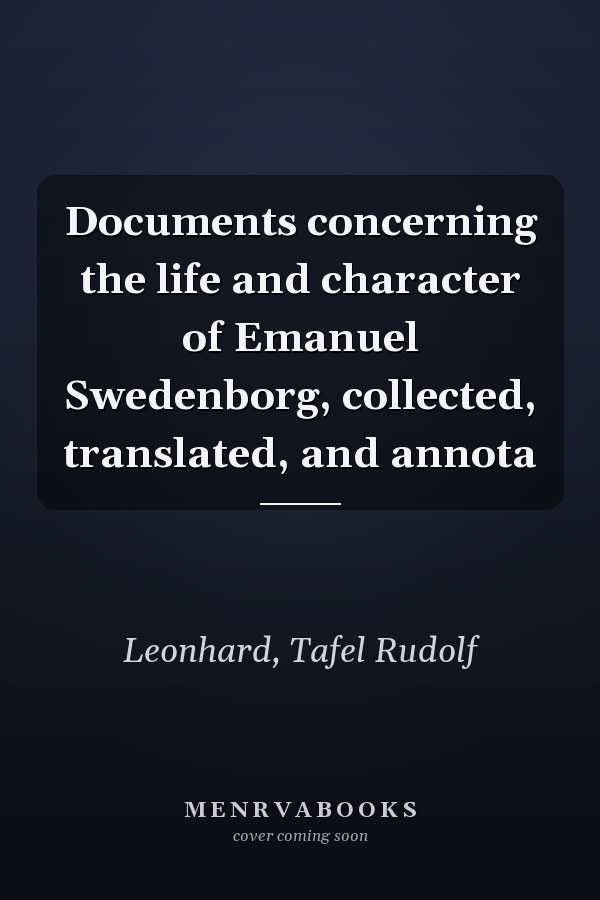 Documents concerning the life and character of Emanuel Swedenborg, collected, translated, and annota