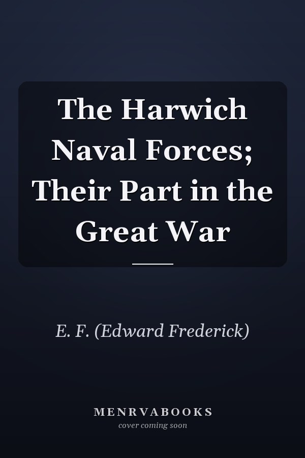 The Harwich Naval Forces; Their Part in the Great War