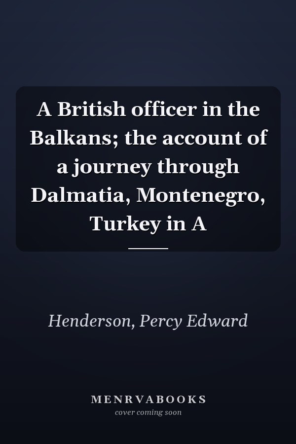 A British officer in the Balkans; the account of a journey through Dalmatia, Montenegro, Turkey in A