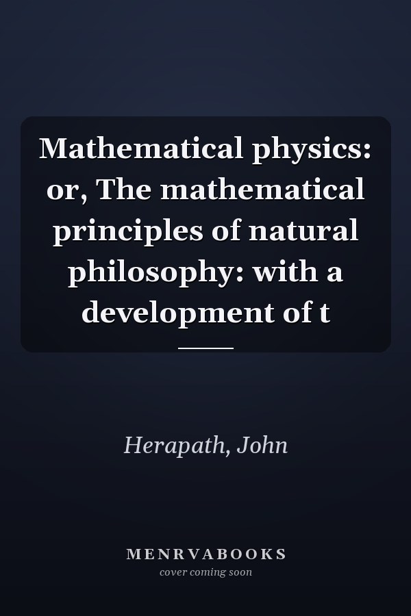 Mathematical physics: or, The mathematical principles of natural philosophy: with a development of t