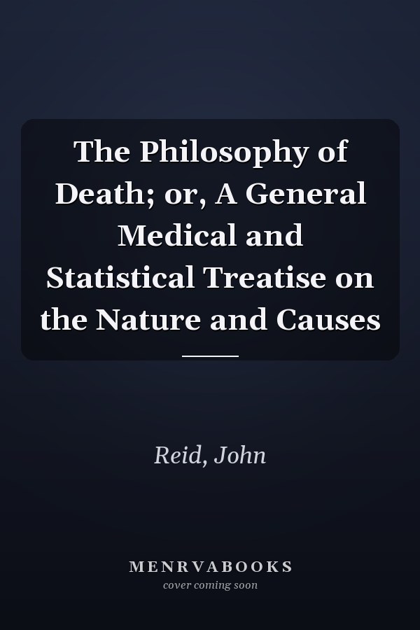 The Philosophy of Death; or, A General Medical and Statistical Treatise on the Nature and Causes