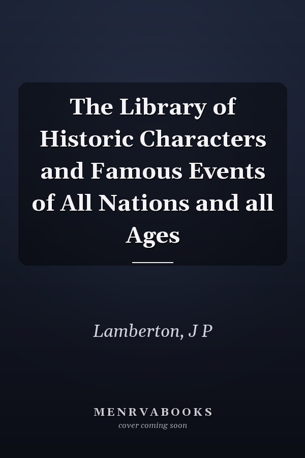 The Library of Historic Characters and Famous Events of All Nations and all Ages