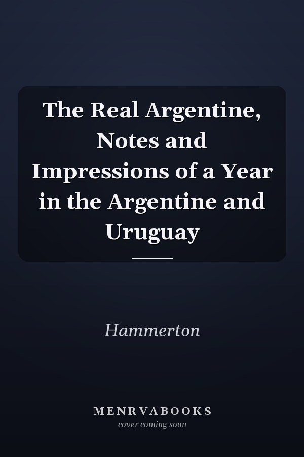 The Real Argentine, Notes and Impressions of a Year in the Argentine and Uruguay