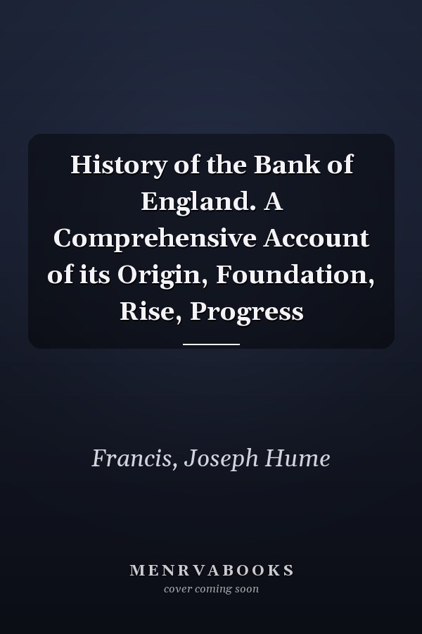 History of the Bank of England. A Comprehensive Account of its Origin, Foundation, Rise, Progress