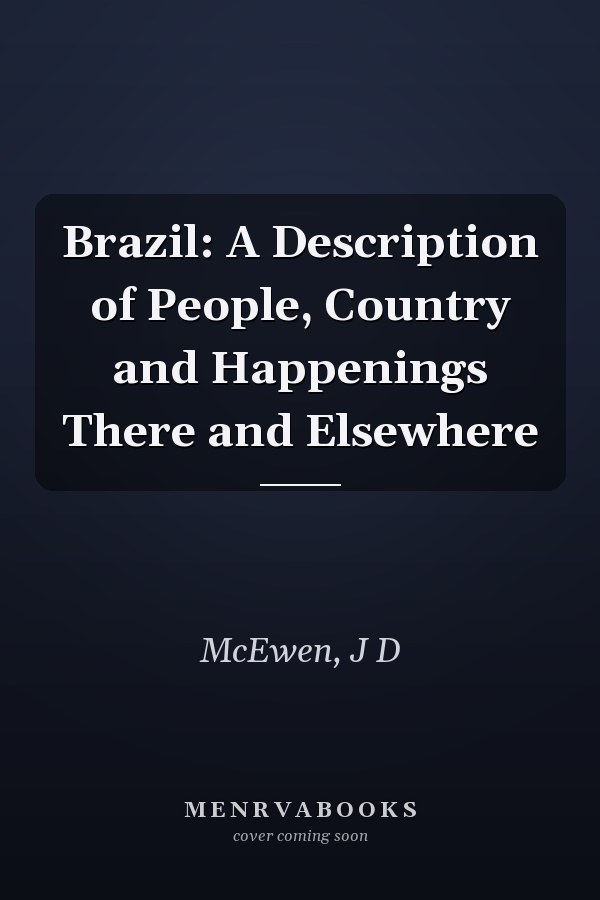 Brazil: A Description of People, Country and Happenings There and Elsewhere
