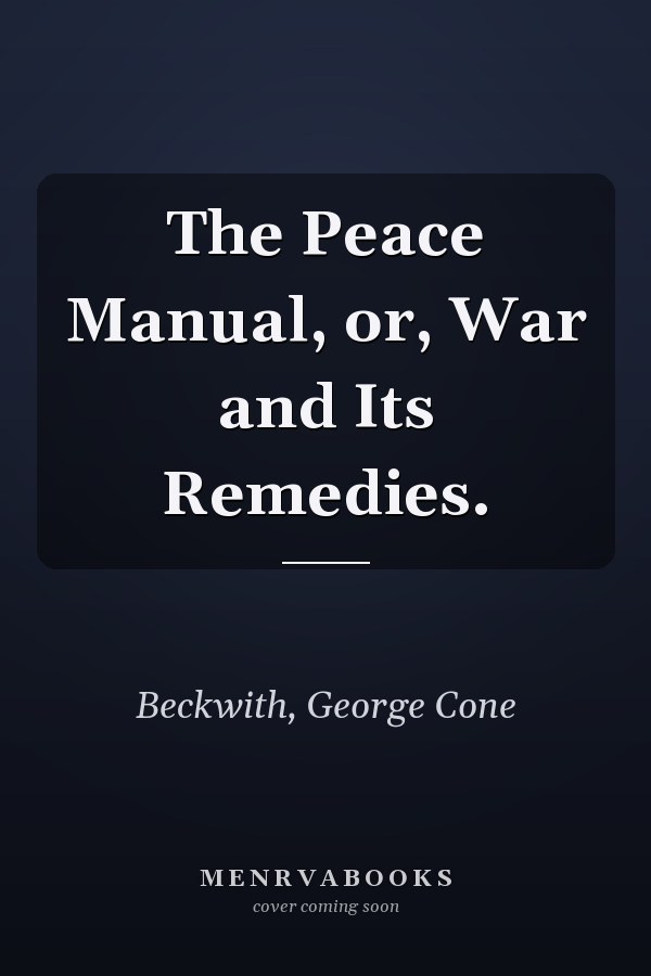 The Peace Manual, or, War and Its Remedies.