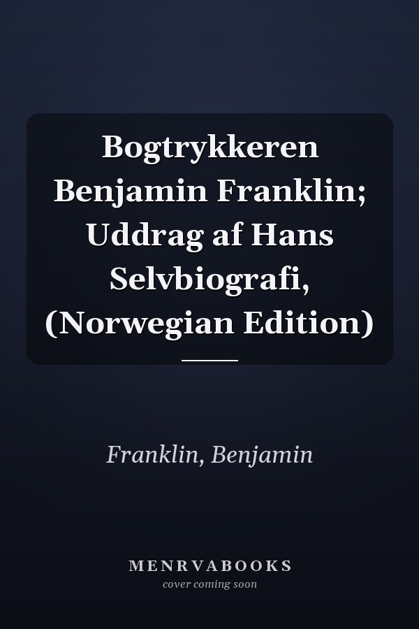 Bogtrykkeren Benjamin Franklin; Uddrag af Hans Selvbiografi, (Norwegian Edition)